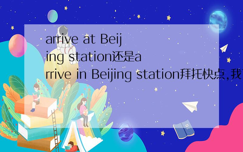 arrive at Beijing station还是arrive in Beijing station拜托快点,我下午要考试,这个不太懂