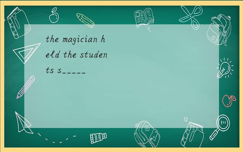 the magician held the students s_____