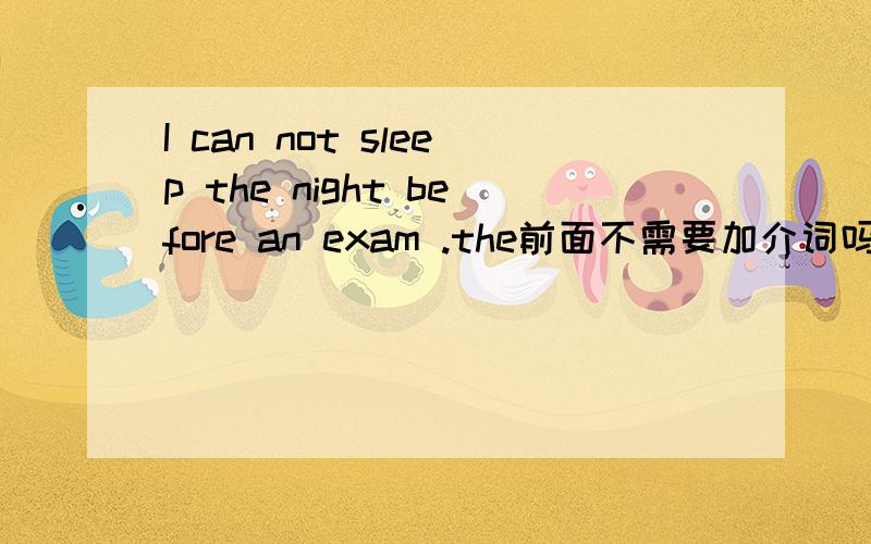 I can not sleep the night before an exam .the前面不需要加介词吗?