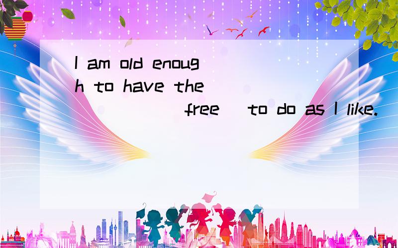 I am old enough to have the _____(free) to do as I like.