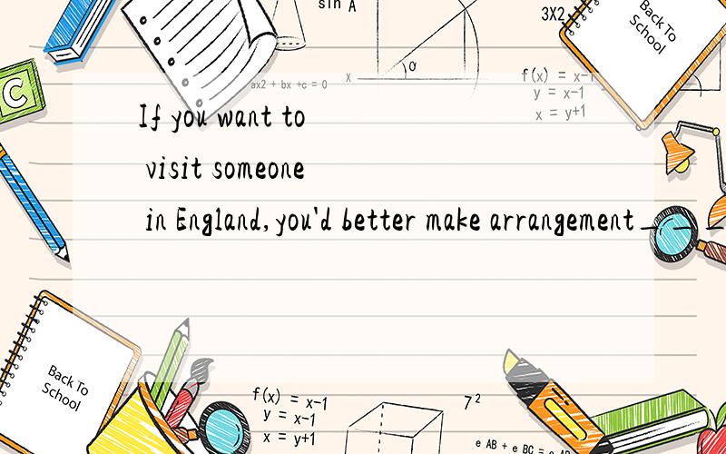If you want to visit someone in England,you'd better make arrangement_______.in time in turn in advanc in detail