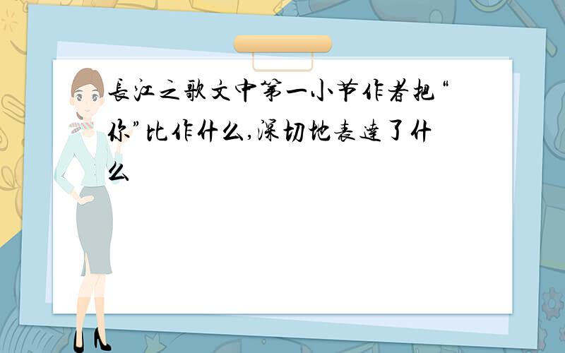 长江之歌文中第一小节作者把“你”比作什么,深切地表达了什么