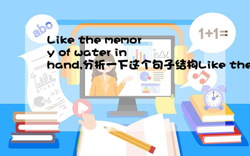 Like the memory of water in hand,分析一下这个句子结构Like the memory of water in hand,whether you clench or spread will slowly disappear.记忆就像是握在手中的水,不管你握紧还是摊开都会慢慢的消失.