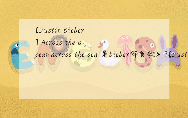 [Justin Bieber] Across the ocean,across the sea 是bieber哪首歌》?[Justin Bieber]Across the ocean,across the seaStartin’ to forget the way you look at me nowOver the ocean and across the skyStartin’ to forget the way you look in my eyesAnd fo