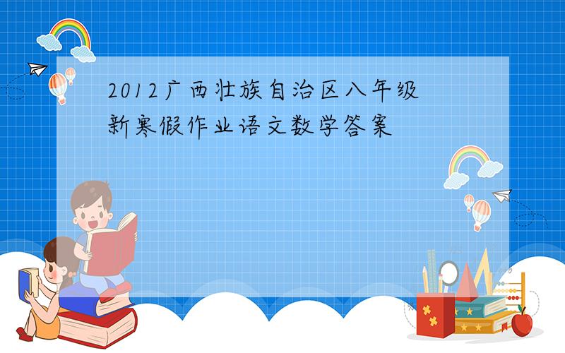 2012广西壮族自治区八年级新寒假作业语文数学答案