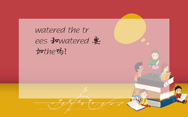 watered the trees 和watered 要加the吗?