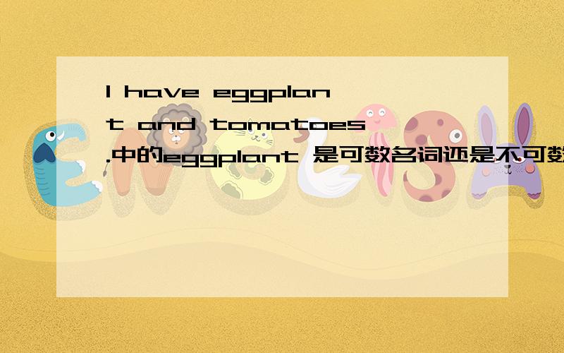I have eggplant and tomatoes.中的eggplant 是可数名词还是不可数名词呢?我们老师说eggplant 是不名数名词,可是我想不通,为什么茄子可以一个一个数,像西红柿一样是一个一个的,eggplant 却会是不可数名