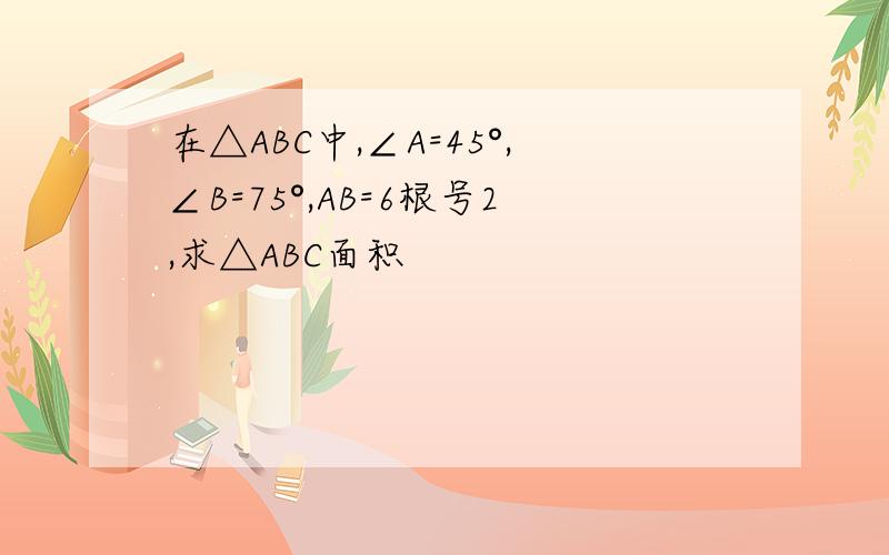 在△ABC中,∠A=45°,∠B=75°,AB=6根号2,求△ABC面积