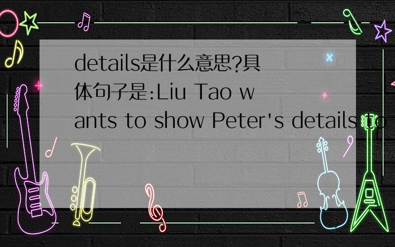 details是什么意思?具体句子是:Liu Tao wants to show Peter's details to his mum.Complete Peter's details.