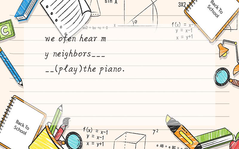 we ofen hear my neighbors_____(play)the piano.