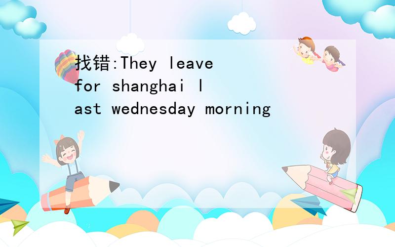 找错:They leave for shanghai last wednesday morning