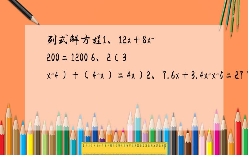 列式解方程1、12x+8x-200=1200 6、2（3x-4)+(4-x)=4x)2、7.6x+3.4x-x-5=27 7、15(x-0.4)=12(x+0.5)3、7x+44=7.4除以0.1=4x 8\(3x+5)除以2=(5x-9)除以3 4、x-15乘3=245-x-10乘35、7(4-x)=9（x-4)