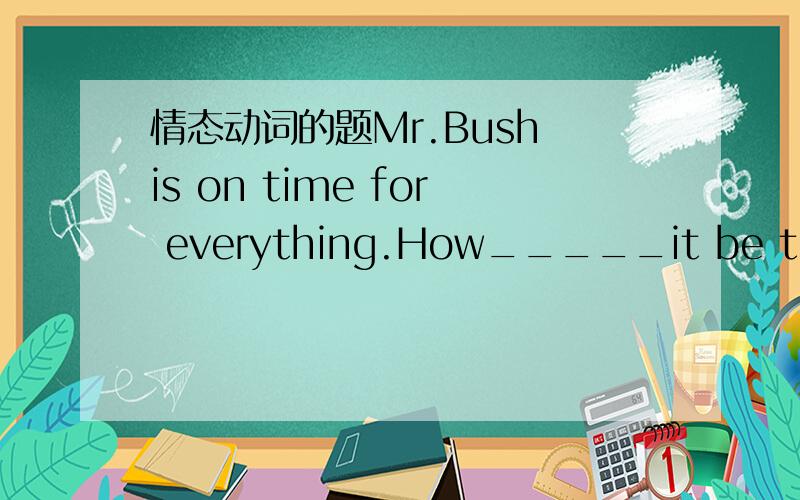 情态动词的题Mr.Bush is on time for everything.How_____it be that he was late for the opening ceremony?应该选can 怎么理解和翻译呢为什么should不行