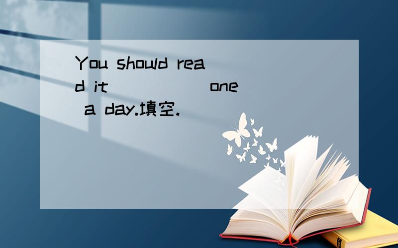 You should read it ____(one) a day.填空.