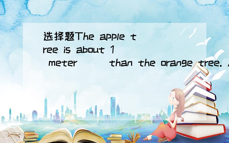选择题The apple tree is about 1 meter ( )than the orange tree. A longer B bigger C taller