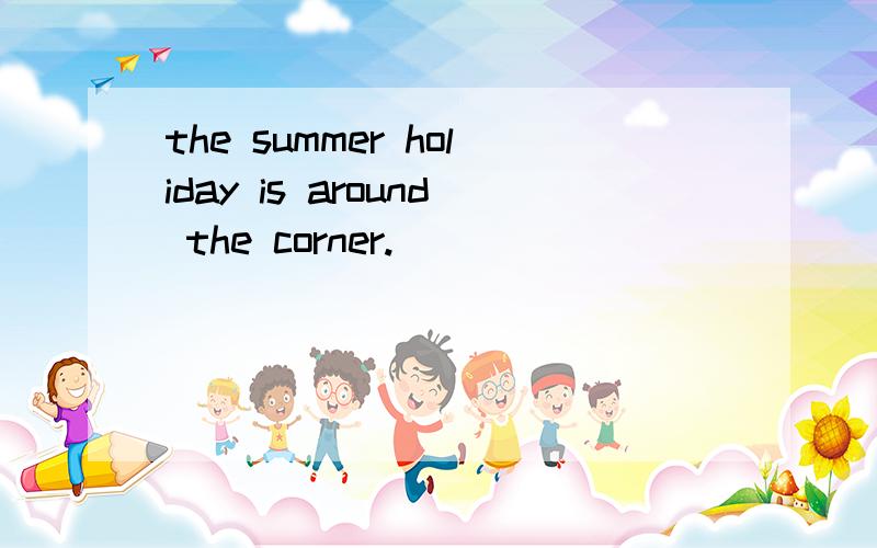 the summer holiday is around the corner.