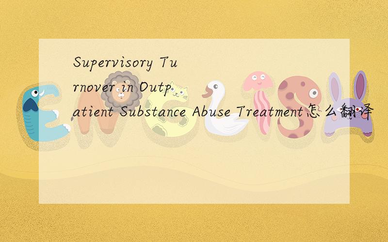 Supervisory Turnover in Outpatient Substance Abuse Treatment怎么翻译