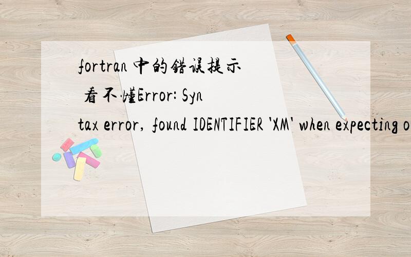 fortran 中的错误提示 看不懂Error: Syntax error, found IDENTIFIER 'XM' when expecting one of: ( * , ) + . - ** / // 我没觉得错啊 甚么意思啊没有少括号啊?