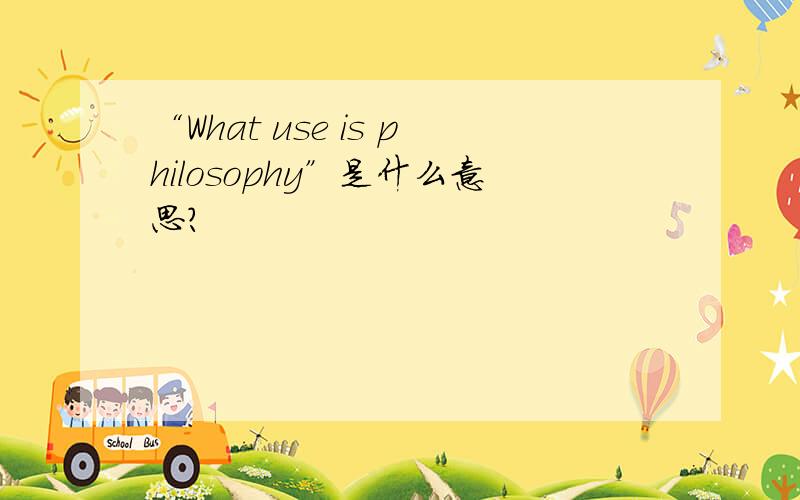 “What use is philosophy”是什么意思?