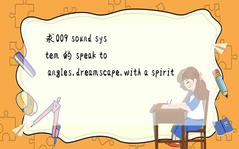 求009 sound system 的 speak to angles,dreamscape,with a spirit