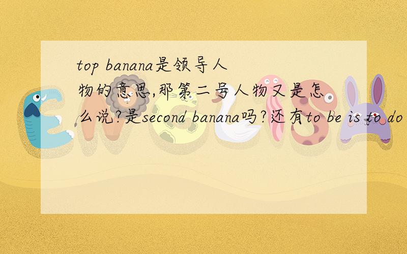 top banana是领导人物的意思,那第二号人物又是怎么说?是second banana吗?还有to be is to do为什么可以翻译为活着就要奋斗