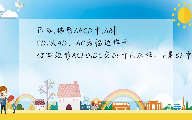 已知,梯形ABCD中,AB‖CD,以AD、AC为临边作平行四边形ACED,DC交BE于F.求证：F是BE中点.图可以自己画出来.