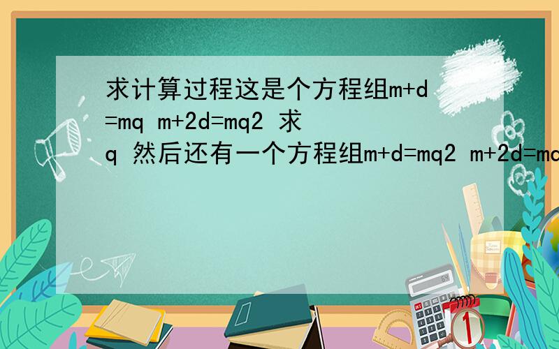 求计算过程这是个方程组m+d=mq m+2d=mq2 求q 然后还有一个方程组m+d=mq2 m+2d=mq 求q 答案1或-0.5