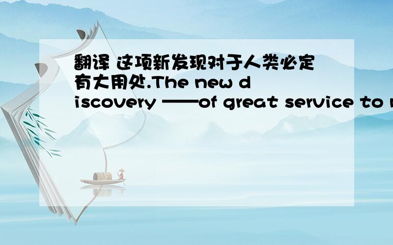 翻译 这项新发现对于人类必定有大用处.The new discovery ——of great service to mankind
