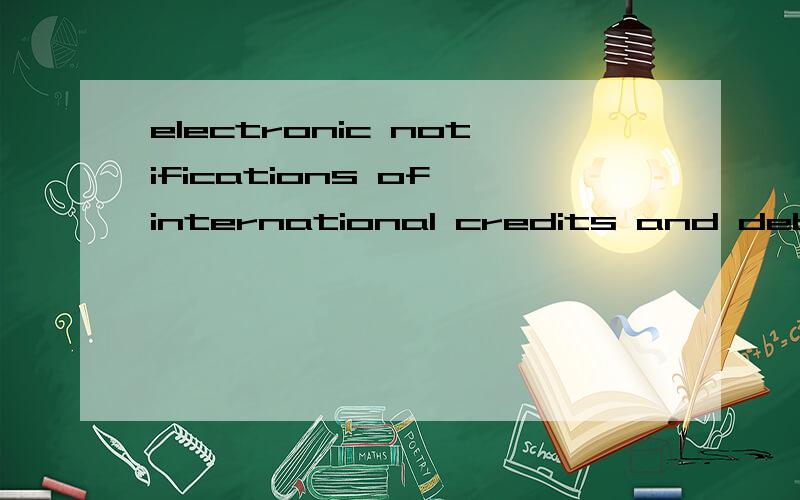electronic notifications of international credits and debits是什么意思是外汇的一种工具,应该如何翻译