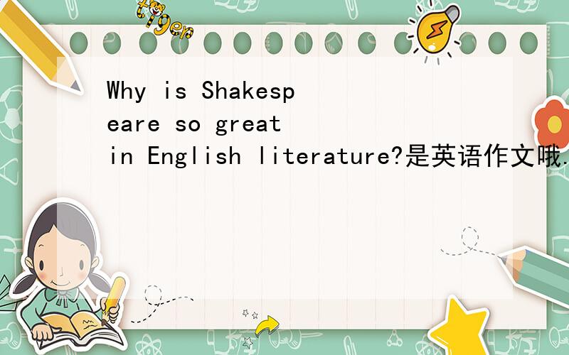 Why is Shakespeare so great in English literature?是英语作文哦.悬赏100分!