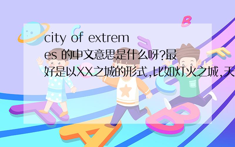 city of extremes 的中文意思是什么呀?最好是以XX之城的形式,比如灯火之城,天使之城,.在线等,