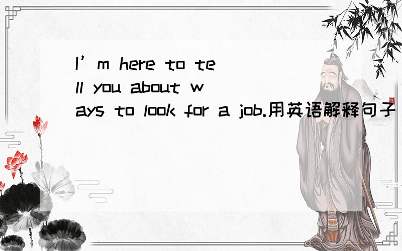 I’m here to tell you about ways to look for a job.用英语解释句子（急用!）
