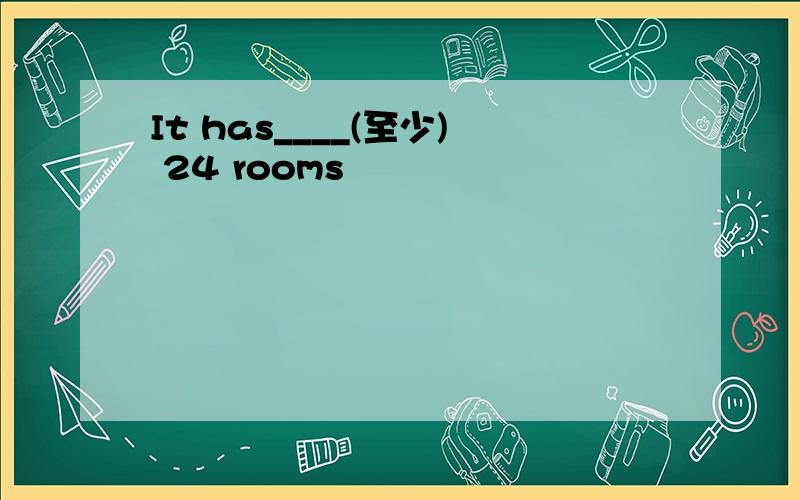 It has____(至少) 24 rooms