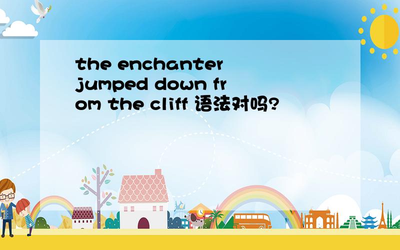 the enchanter jumped down from the cliff 语法对吗?