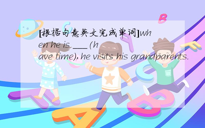 [根据句意英文完成单词]when he is ___(have time),he visits his grandparents.