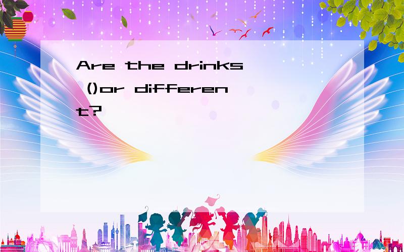 Are the drinks ()or different?
