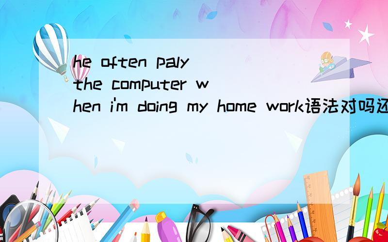 he often paly the computer when i'm doing my home work语法对吗还是he often paly the computer when i do my homework