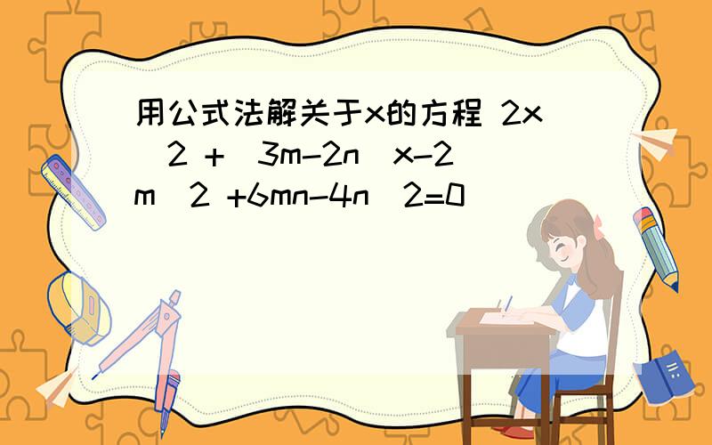 用公式法解关于x的方程 2x^2 +（3m-2n）x-2m^2 +6mn-4n^2=0