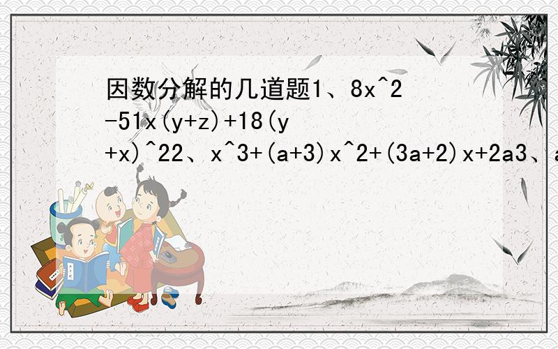 因数分解的几道题1、8x^2-51x(y+z)+18(y+x)^22、x^3+(a+3)x^2+(3a+2)x+2a3、a(b^2-c^2)+b(c^2-a^2)+c(a^2-b^2)4、(a^2-b^2)x^2-(a^2+b^2)x+ab5、(a+b+c)(ab+bc+ca)-abc6、(a+b+c+1)(a+1)+bc7、利用a^3+b^3=(a+b)^3-3ab(a+b),因数分解a^3+b^3+c^3-3