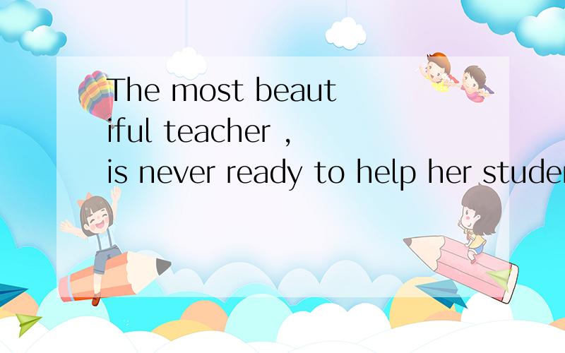 The most beautiful teacher ,is never ready to help her students.的意思