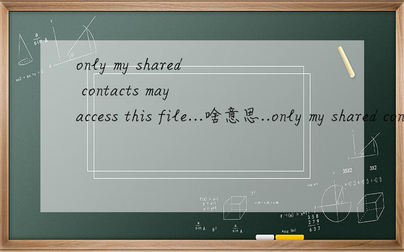 only my shared contacts may access this file...啥意思..only my shared contacts may access this file 啥意思
