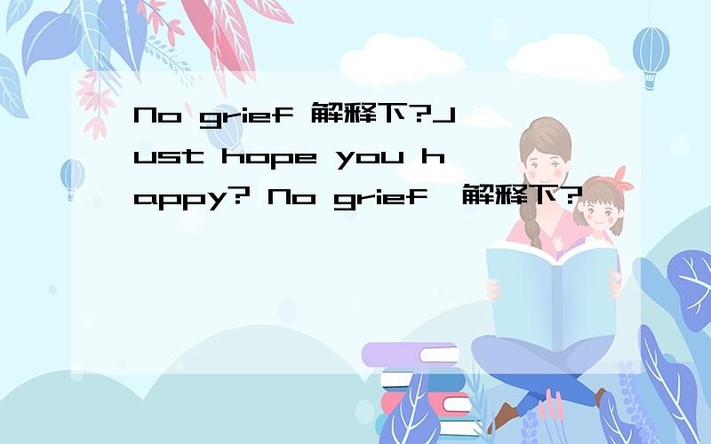 No grief 解释下?Just hope you happy? No grief  解释下?