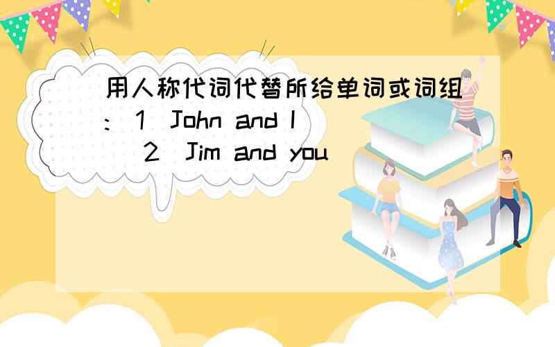 用人称代词代替所给单词或词组:（1）John and I （2）Jim and you
