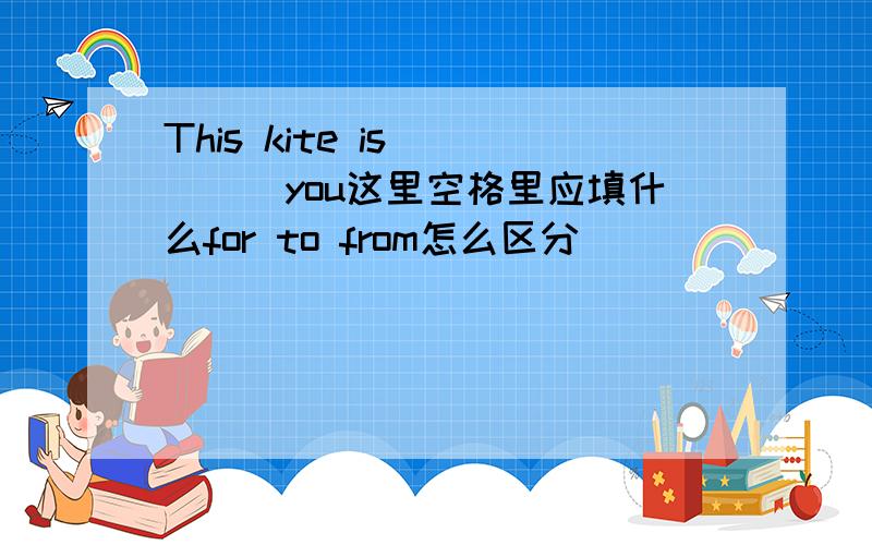 This kite is ____you这里空格里应填什么for to from怎么区分