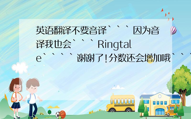 英语翻译不要音译```因为音译我也会```Ringtale````谢谢了!分数还会增加哦```