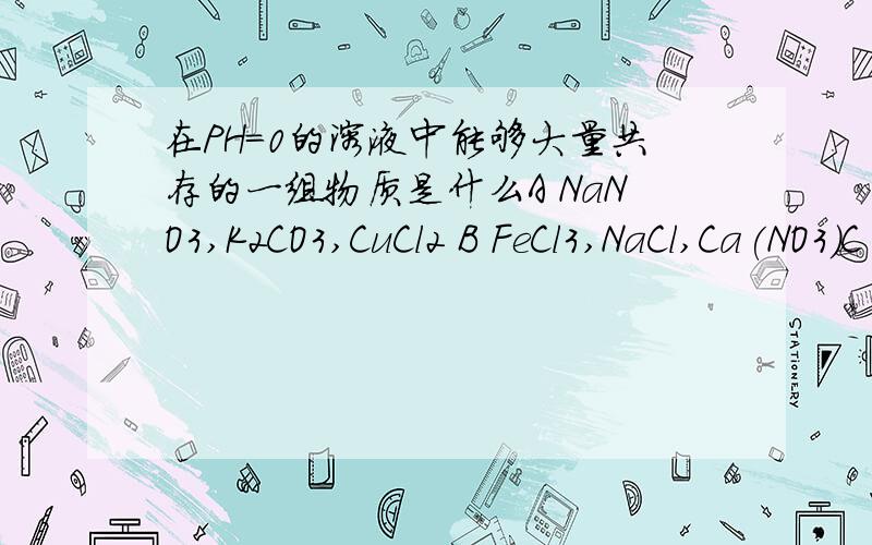 在PH=0的溶液中能够大量共存的一组物质是什么A NaNO3,K2CO3,CuCl2 B FeCl3,NaCl,Ca(NO3)C NaOH,KNO3,CaCl2 D Ca(NO3)2,FeCl3,Na2CO3