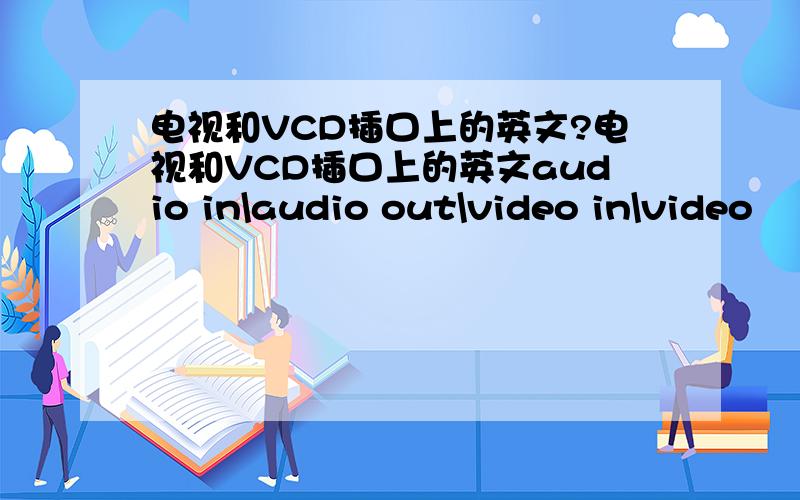 电视和VCD插口上的英文?电视和VCD插口上的英文audio in\audio out\video in\video