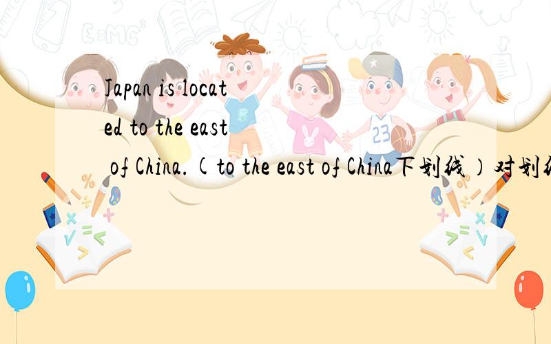 Japan is located to the east of China.(to the east of China下划线）对划线部分提问 __is Japan__?