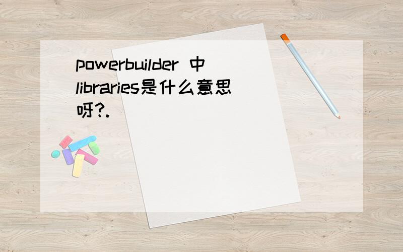 powerbuilder 中libraries是什么意思呀?.