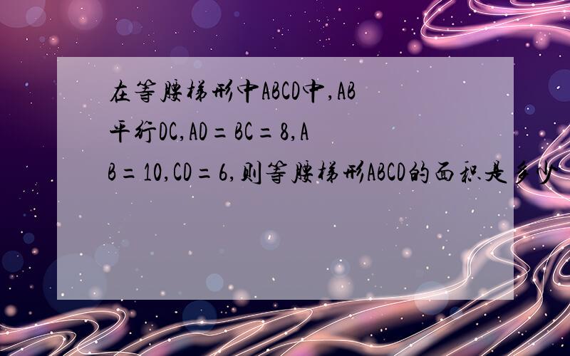 在等腰梯形中ABCD中,AB平行DC,AD=BC=8,AB=10,CD=6,则等腰梯形ABCD的面积是多少